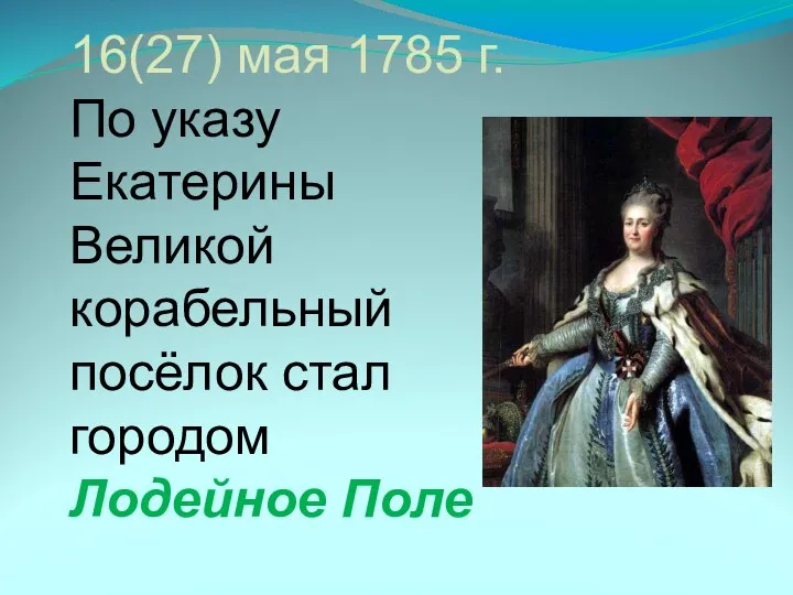 16(27) мая 1785 г. По указу Екатерины Великой корабельный посёлок стал городом Лодейное Поле