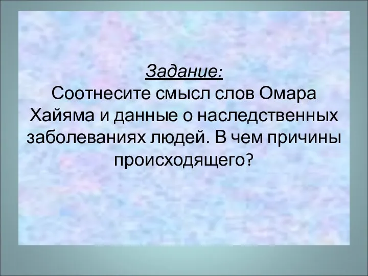 Задание: Соотнесите смысл слов Омара Хайяма и данные о наследственных заболеваниях людей. В чем причины происходящего?