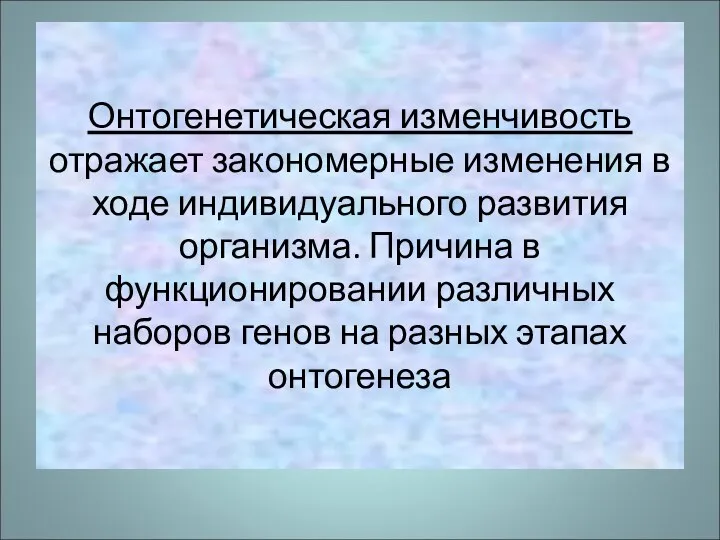 Онтогенетическая изменчивость отражает закономерные изменения в ходе индивидуального развития организма. Причина