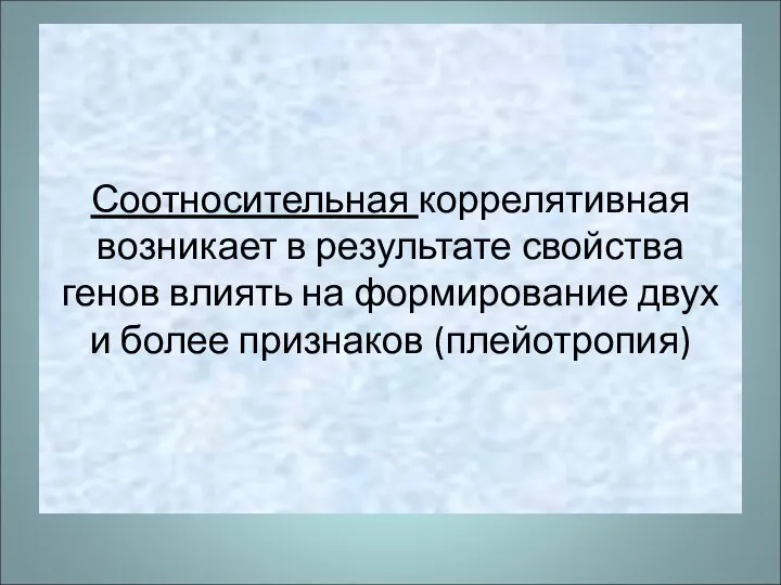 Соотносительная коррелятивная возникает в результате свойства генов влиять на формирование двух и более признаков (плейотропия)