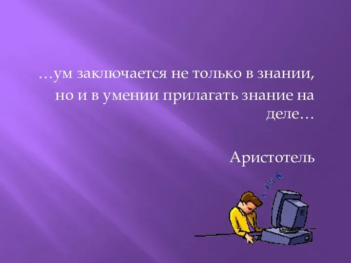 …ум заключается не только в знании, но и в умении прилагать знание на деле… Аристотель