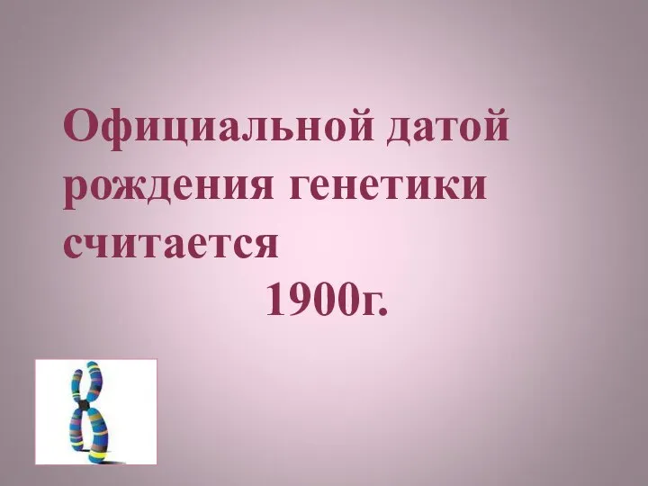 Официальной датой рождения генетики считается 1900г.