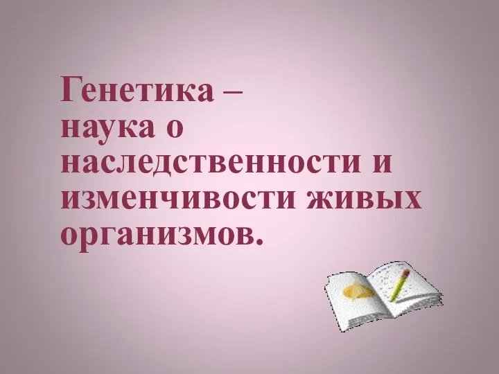 Генетика – наука о наследственности и изменчивости живых организмов.