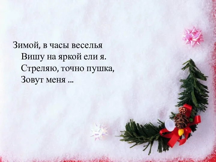 Зимой, в часы веселья Вишу на яркой ели я. Стреляю, точно пушка, Зовут меня ...