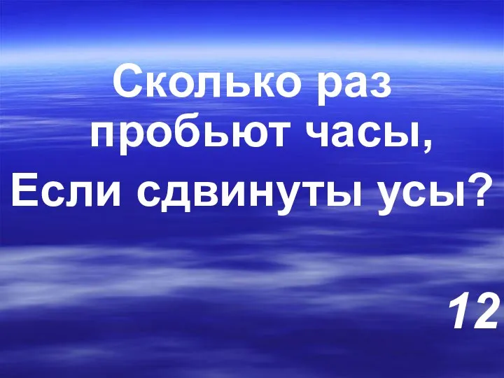 Сколько раз пробьют часы, Если сдвинуты усы? 12