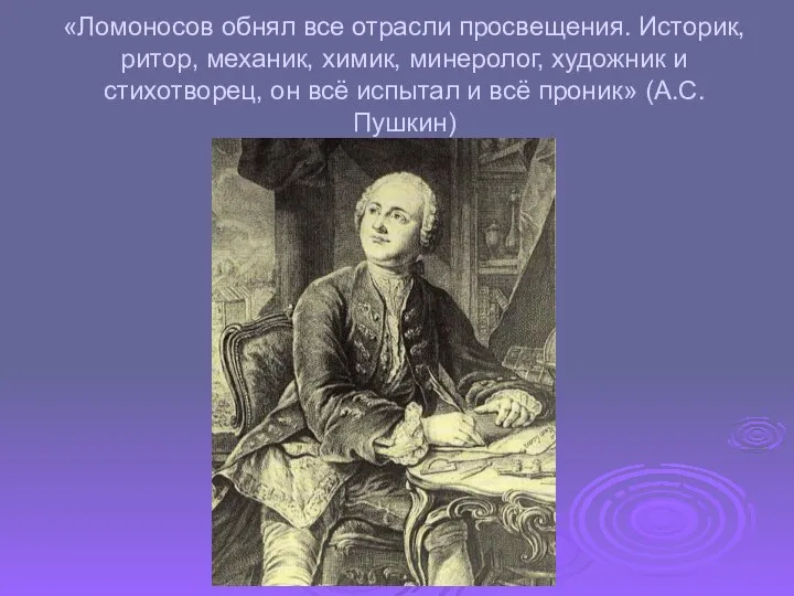 «Ломоносов обнял все отрасли просвещения. Историк, ритор, механик, химик, минеролог, художник