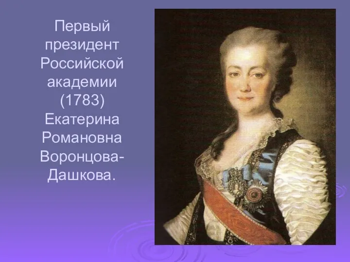 Первый президент Российской академии (1783) Екатерина Романовна Воронцова- Дашкова.