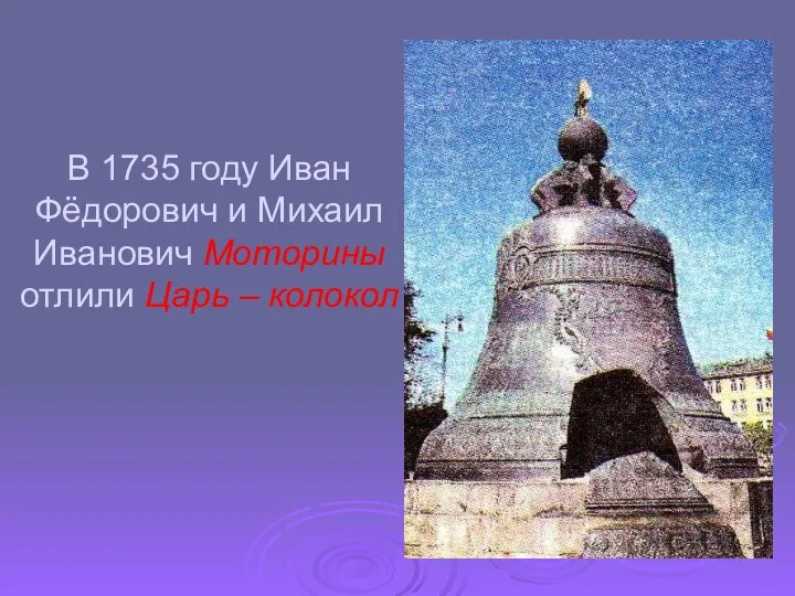 В 1735 году Иван Фёдорович и Михаил Иванович Моторины отлили Царь – колокол