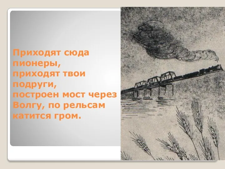 Приходят сюда пионеры, приходят твои подруги, построен мост через Волгу, по рельсам катится гром.