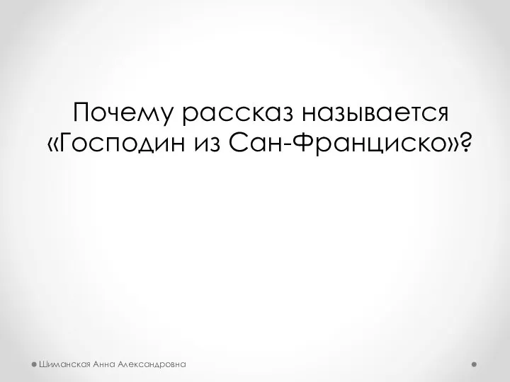 Почему рассказ называется «Господин из Сан-Франциско»? Шиманская Анна Александровна