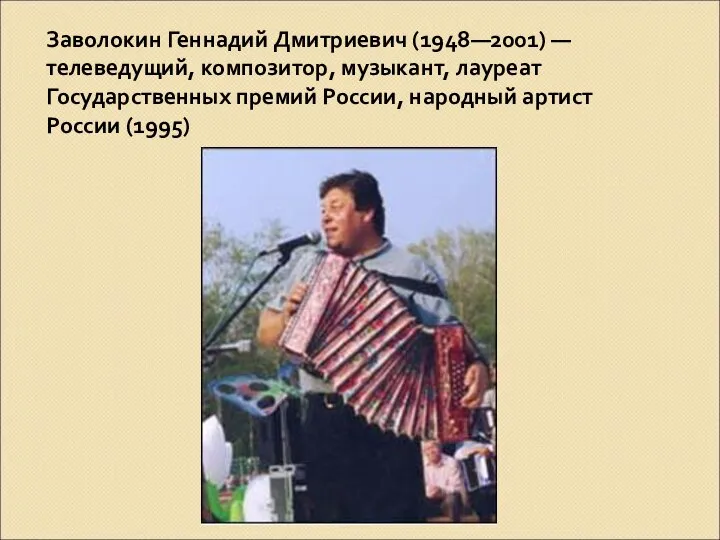 Заволокин Геннадий Дмитриевич (1948—2001) — телеведущий, композитор, музыкант, лауреат Государственных премий России, народный артист России (1995)