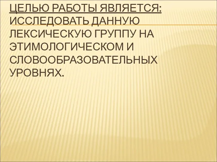 ЦЕЛЬЮ РАБОТЫ ЯВЛЯЕТСЯ: ИССЛЕДОВАТЬ ДАННУЮ ЛЕКСИЧЕСКУЮ ГРУППУ НА ЭТИМОЛОГИЧЕСКОМ И СЛОВООБРАЗОВАТЕЛЬНЫХ УРОВНЯХ.