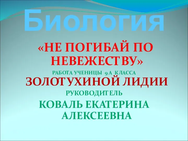 Биология «НЕ ПОГИБАЙ ПО НЕВЕЖЕСТВУ» РАБОТА УЧЕНИЦЫ 9 А КЛАССА ЗОЛОТУХИНОЙ ЛИДИИ РУКОВОДИТЕЛЬ КОВАЛЬ ЕКАТЕРИНА АЛЕКСЕЕВНА