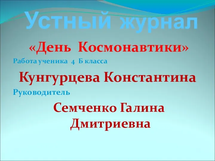 Устный журнал «День Космонавтики» Работа ученика 4 Б класса Кунгурцева Константина Руководитель Семченко Галина Дмитриевна