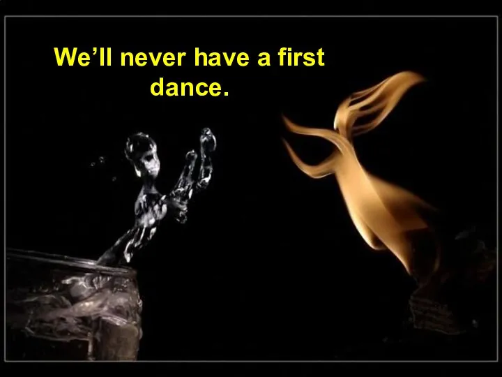 We’ll never have a first dance.