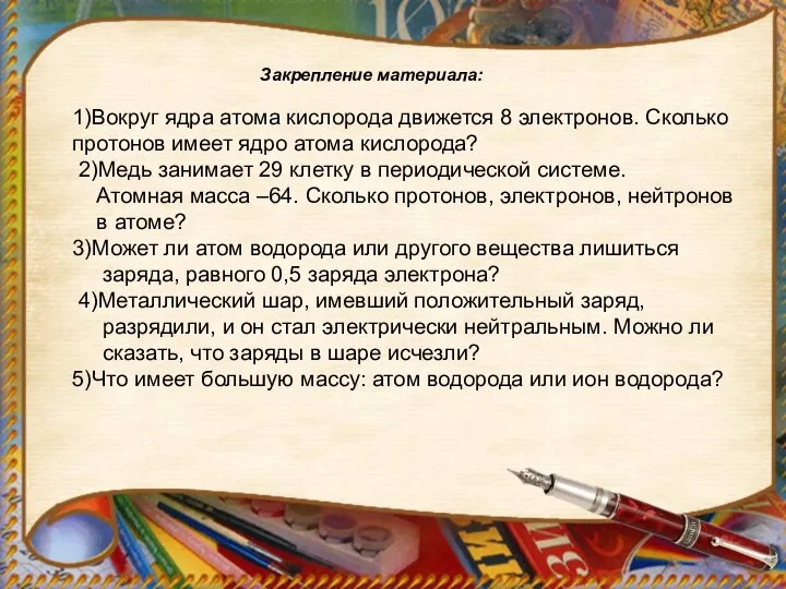 Закрепление материала: 1)Вокруг ядра атома кислорода движется 8 электронов. Сколько протонов