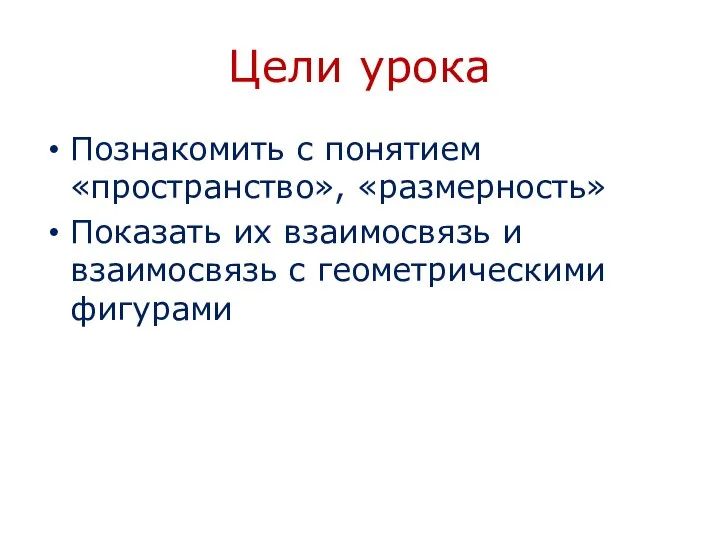 Цели урока Познакомить с понятием «пространство», «размерность» Показать их взаимосвязь и взаимосвязь с геометрическими фигурами