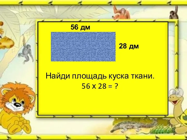 56 дм 28 дм Найди площадь куска ткани. 56 х 28 = ?