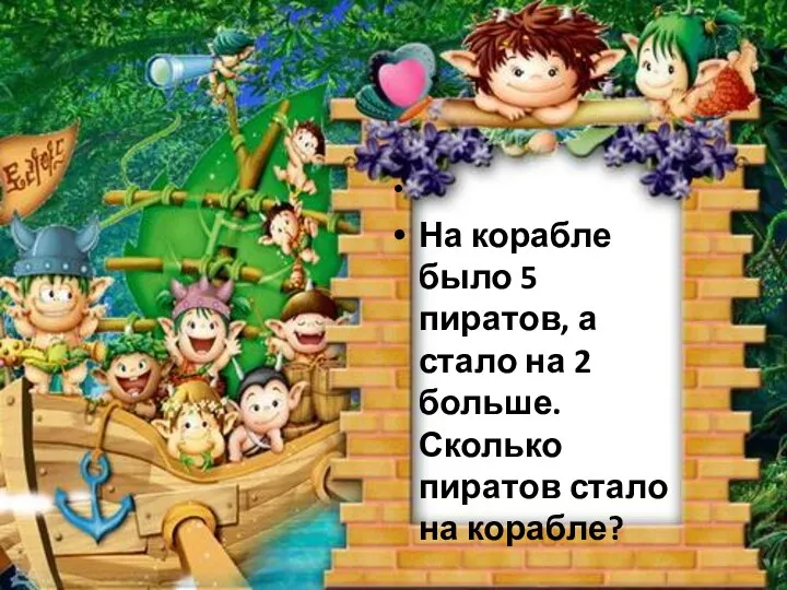 На корабле было 5 пиратов, а стало на 2 больше. Сколько пиратов стало на корабле?