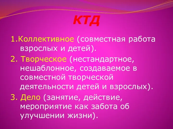 КТД 1.Коллективное (совместная работа взрослых и детей). 2. Творческое (нестандартное, нешаблонное,