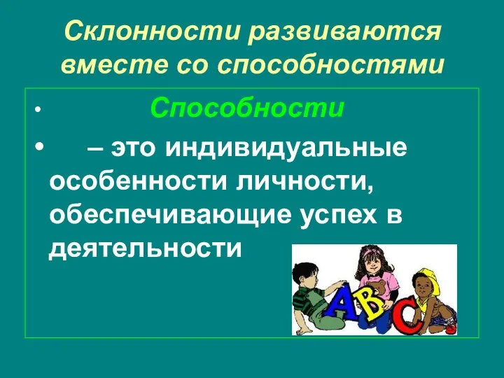 Склонности развиваются вместе со способностями Способности – это индивидуальные особенности личности, обеспечивающие успех в деятельности