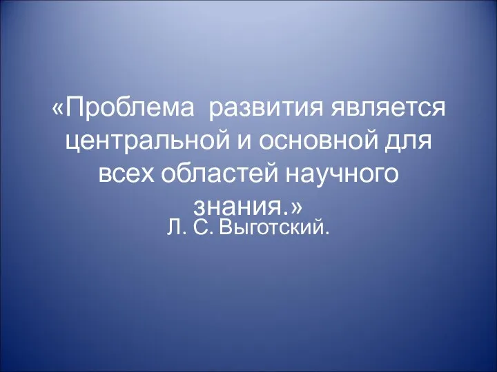 «Проблема развития является центральной и основной для всех областей научного знания.» Л. С. Выготский.