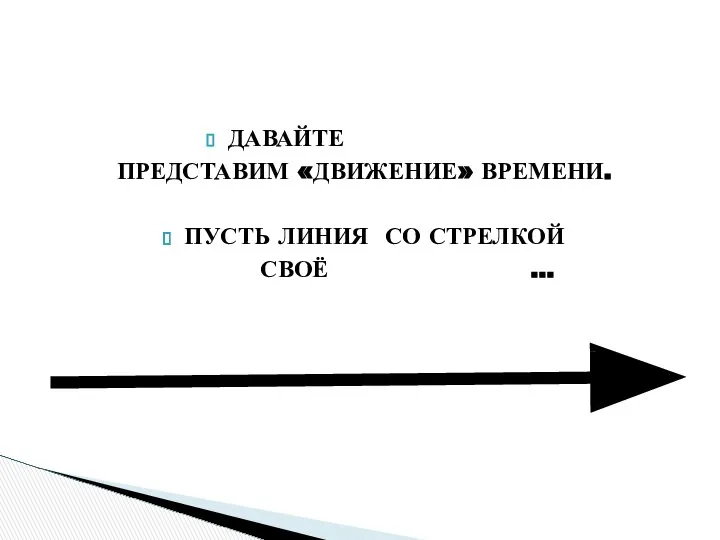 ДАВАЙТЕ ГРАФИЧЕСКИ ПРЕДСТАВИМ «ДВИЖЕНИЕ» ВРЕМЕНИ. ПУСТЬ ЛИНИЯ СО СТРЕЛКОЙ БЕРЁТ СВОЁ НАЧАЛО СЛЕВА… “ЛИНИЯ ВРЕМЕНИ”