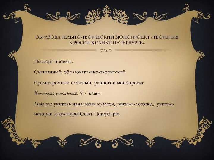 Образовательно-творческий монопроект «Творения К.Росси в Санкт-Петербурге» Паспорт проекта: Смешанный, образовательно-творческий Среднесрочный