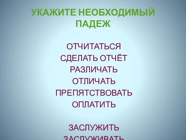 УКАЖИТЕ НЕОБХОДИМЫЙ ПАДЕЖ ОТЧИТАТЬСЯ СДЕЛАТЬ ОТЧЁТ РАЗЛИЧАТЬ ОТЛИЧАТЬ ПРЕПЯТСТВОВАТЬ ОПЛАТИТЬ ЗАСЛУЖИТЬ ЗАСЛУЖИВАТЬ ОПИРАТЬСЯ ОБОСНОВЫВАТЬ ЗАПЛАТИТЬ ОСНОВЫВАТЬСЯ