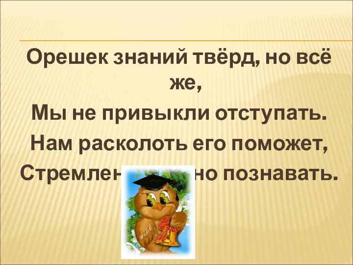 Орешек знаний твёрд, но всё же, Мы не привыкли отступать. Нам