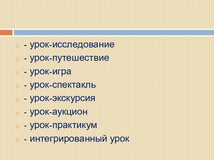 - урок-исследование - урок-путешествие - урок-игра - урок-спектакль - урок-экскурсия -