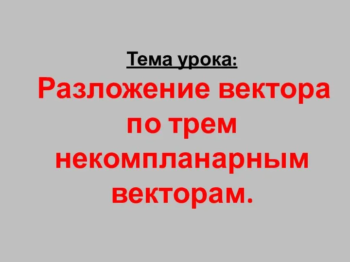 Тема урока: Разложение вектора по трем некомпланарным векторам.