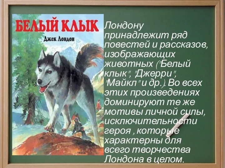 Лондону принадлежит ряд повестей и рассказов, изображающих животных ("Белый клык", "Джерри",