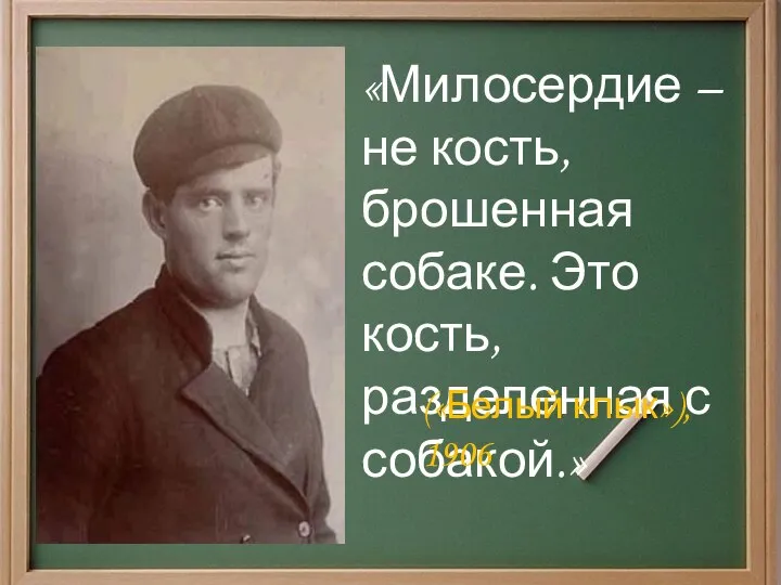 «Милосердие – не кость, брошенная собаке. Это кость, разделенная с собакой.» («Белый клык»), 1906