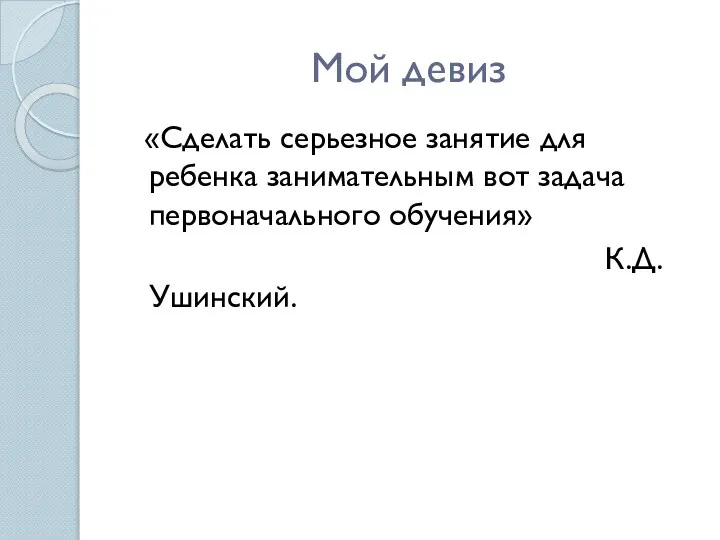 Мой девиз «Сделать серьезное занятие для ребенка занимательным вот задача первоначального обучения» К.Д. Ушинский.