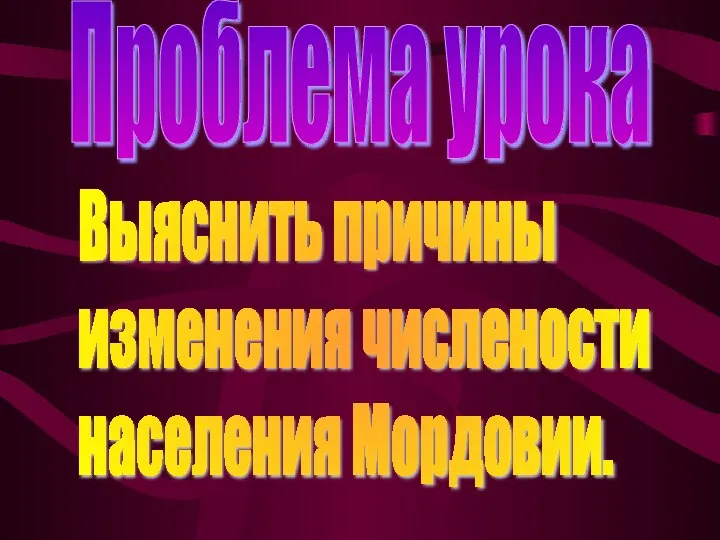 Проблема урока Выяснить причины изменения числености населения Мордовии.