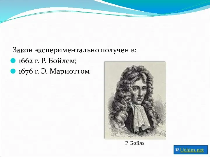 Закон экспериментально получен в: 1662 г. Р. Бойлем; 1676 г. Э. Мариоттом Р. Бойль