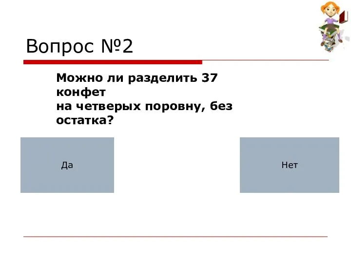 Можно ли разделить 37 конфет на четверых поровну, без остатка? Да Нет Вопрос №2