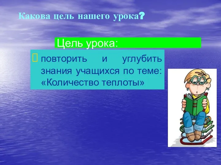 Цель урока: повторить и углубить знания учащихся по теме: «Количество теплоты» Какова цель нашего урока?