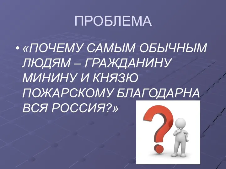 ПРОБЛЕМА «ПОЧЕМУ САМЫМ ОБЫЧНЫМ ЛЮДЯМ – ГРАЖДАНИНУ МИНИНУ И КНЯЗЮ ПОЖАРСКОМУ БЛАГОДАРНА ВСЯ РОССИЯ?»