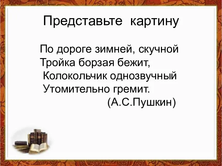 Представьте картину По дороге зимней, скучной Тройка борзая бежит, Колокольчик однозвучный Утомительно гремит. (А.С.Пушкин)