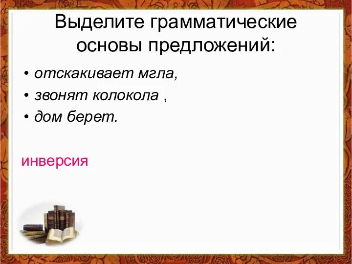 Выделите грамматические основы предложений: отскакивает мгла, звонят колокола , дом берет. инверсия