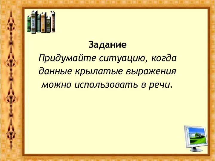 Задание Придумайте ситуацию, когда данные крылатые выражения можно использовать в речи.