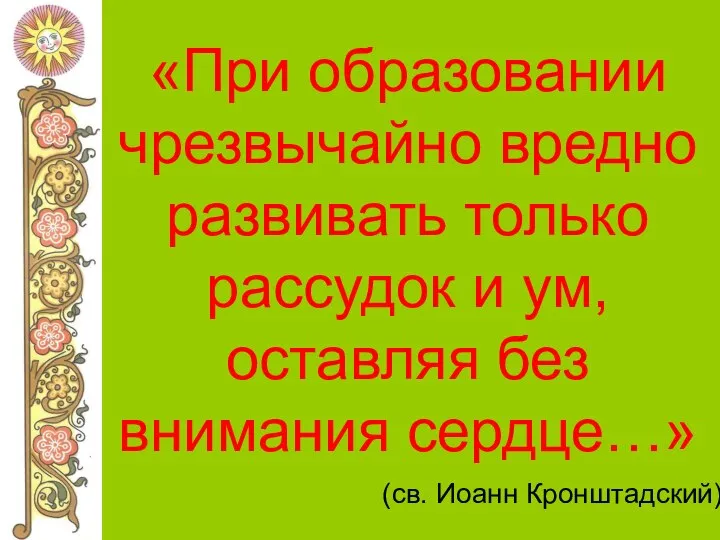 «При образовании чрезвычайно вредно развивать только рассудок и ум, оставляя без внимания сердце…» (св. Иоанн Кронштадский)