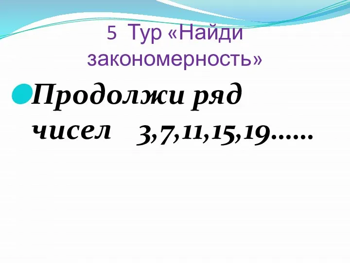 5 Тур «Найди закономерность» Продолжи ряд чисел 3,7,11,15,19……