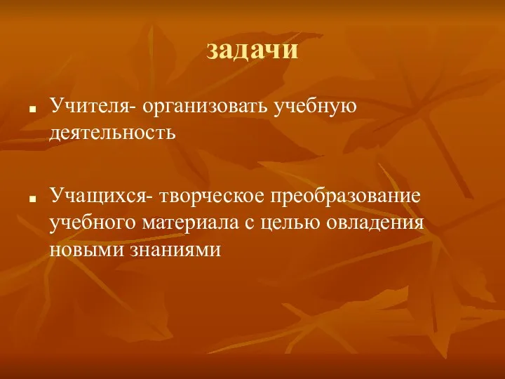 задачи Учителя- организовать учебную деятельность Учащихся- творческое преобразование учебного материала с целью овладения новыми знаниями