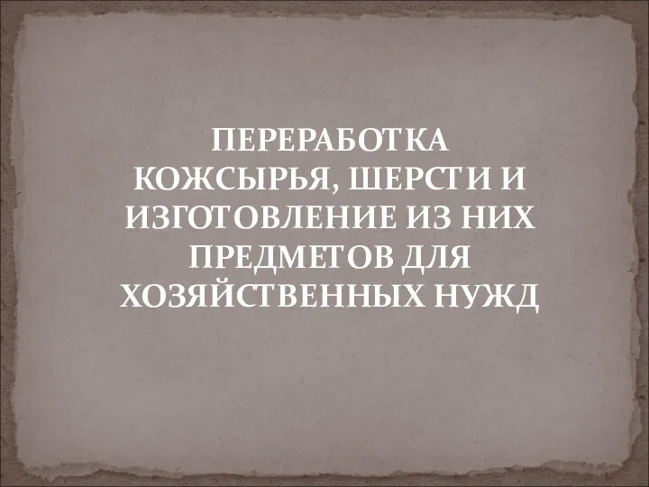 ПЕРЕРАБОТКА КОЖСЫРЬЯ, ШЕРСТИ И ИЗГОТОВЛЕНИЕ ИЗ НИХ ПРЕДМЕТОВ ДЛЯ ХОЗЯЙСТВЕННЫХ НУЖД