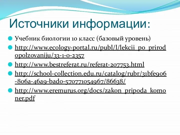 Источники информации: Учебник биологии 10 класс (базовый уровень) http://www.ecology-portal.ru/publ/l/lekcii_po_prirodopolzovaniju/33-1-0-2357 http://www.bestreferat.ru/referat-207753.html http://school-collection.edu.ru/catalog/rubr/31bfe906-806a-46a9-bad0-570771054967/86638/ http://www.eremurus.org/docs/zakon_pripoda_komoner.pdf