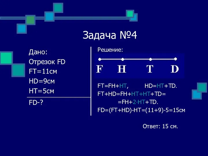 Задача №4 Решение: FT=FH+HT, HD=HT+TD. FT+HD=FH+HT+HT+TD= =FH+2∙HT+TD. FD=(FT+HD)-HT=(11+9)-5=15см Ответ: 15 см.