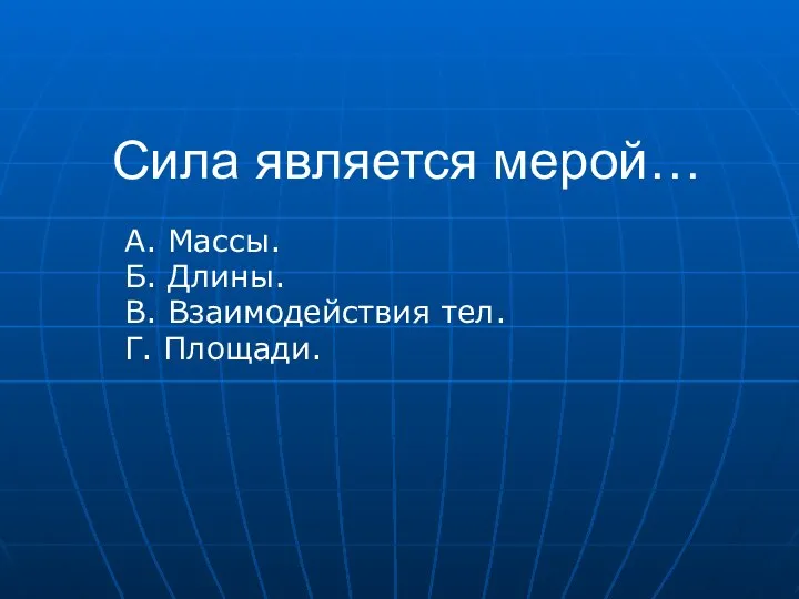 Сила является мерой… А. Массы. Б. Длины. В. Взаимодействия тел. Г. Площади.